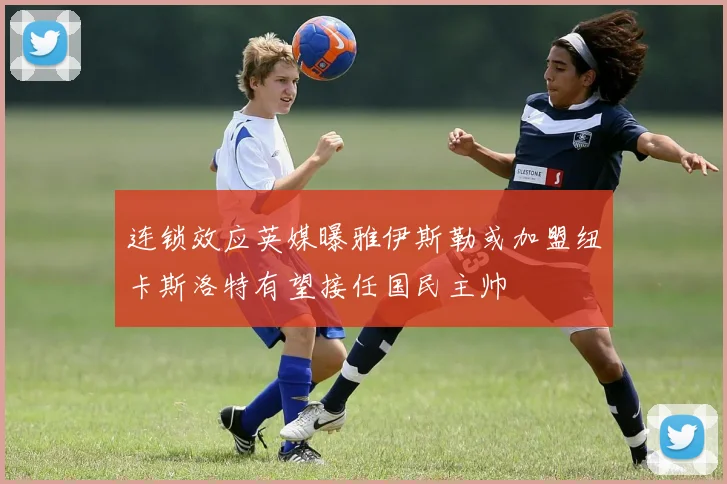 连锁效应英媒曝雅伊斯勒或加盟纽卡斯洛特有望接任国民主帅