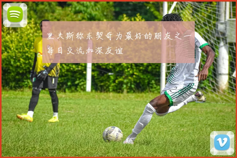 里夫斯称东契奇为最好的朋友之一每日交流加深友谊