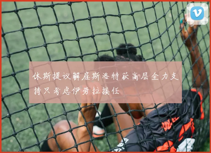 休斯提议解雇斯洛特获高层全力支持只考虑伊劳拉接任