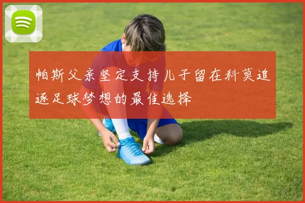 帕斯父亲坚定支持儿子留在科莫追逐足球梦想的最佳选择