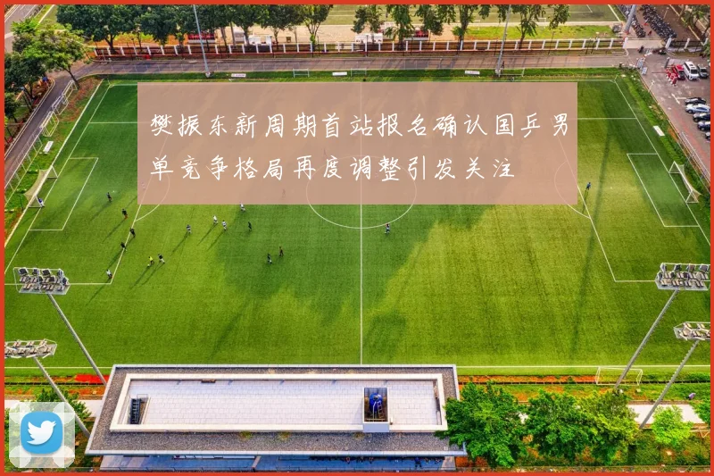 樊振东新周期首站报名确认国乒男单竞争格局再度调整引发关注