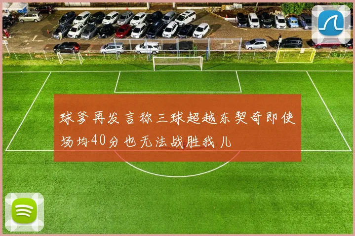 球爹再发言称三球超越东契奇即使场均40分也无法战胜我儿