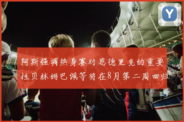 阿斯强调热身赛对恩德里克的重要性贝林姆巴佩等将在8月第二周回归
